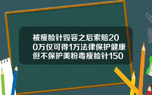 被瘦脸针毁容之后索赔200万仅可得1万法律保护健康但不保护美粉毒瘦脸针150u