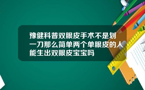 豫健科普双眼皮手术不是划一刀那么简单两个单眼皮的人能生出双眼皮宝宝吗