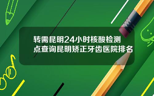 转需昆明24小时核酸检测点查询昆明矫正牙齿医院排名