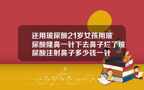 还用玻尿酸21岁女孩用玻尿酸隆鼻一针下去鼻子烂了玻尿酸注射鼻子多少钱一针