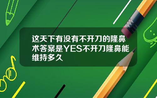 这天下有没有不开刀的隆鼻术答案是YES不开刀隆鼻能维持多久