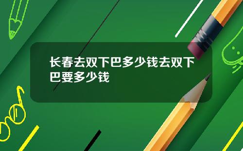 长春去双下巴多少钱去双下巴要多少钱