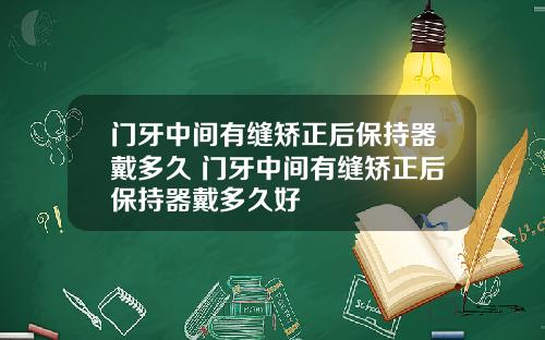 门牙中间有缝矫正后保持器戴多久 门牙中间有缝矫正后保持器戴多久好