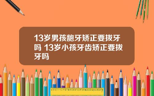 13岁男孩龅牙矫正要拔牙吗 13岁小孩牙齿矫正要拔牙吗