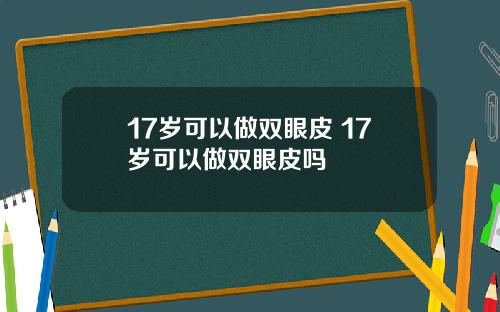 17岁可以做双眼皮 17岁可以做双眼皮吗