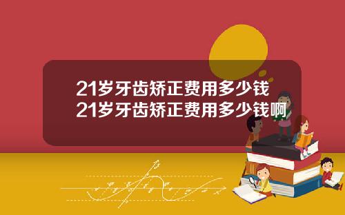 21岁牙齿矫正费用多少钱21岁牙齿矫正费用多少钱啊