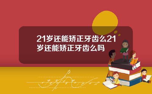 21岁还能矫正牙齿么21岁还能矫正牙齿么吗