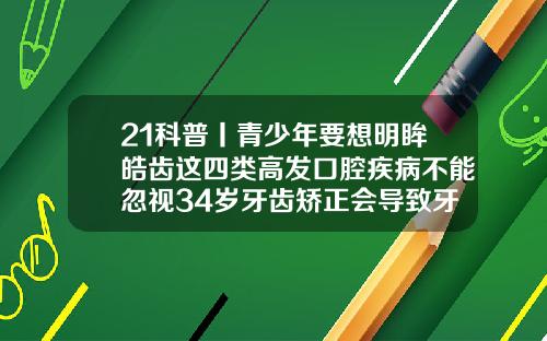 21科普丨青少年要想明眸皓齿这四类高发口腔疾病不能忽视34岁牙齿矫正会导致牙齿松动吗