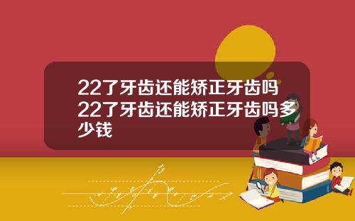 22了牙齿还能矫正牙齿吗22了牙齿还能矫正牙齿吗多少钱