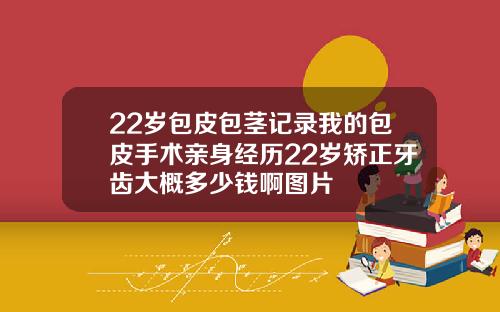 22岁包皮包茎记录我的包皮手术亲身经历22岁矫正牙齿大概多少钱啊图片