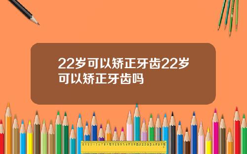 22岁可以矫正牙齿22岁可以矫正牙齿吗