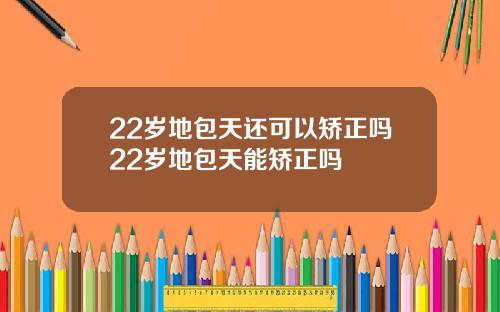 22岁地包天还可以矫正吗22岁地包天能矫正吗