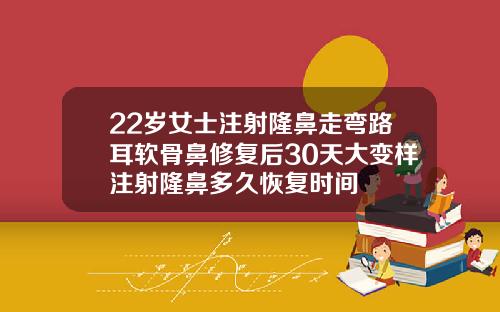 22岁女士注射隆鼻走弯路耳软骨鼻修复后30天大变样注射隆鼻多久恢复时间