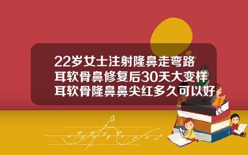 22岁女士注射隆鼻走弯路耳软骨鼻修复后30天大变样耳软骨隆鼻鼻尖红多久可以好