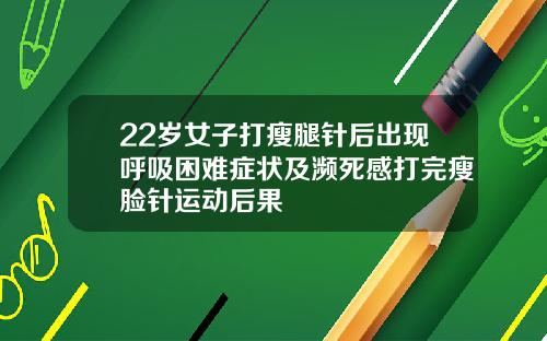 22岁女子打瘦腿针后出现呼吸困难症状及濒死感打完瘦脸针运动后果