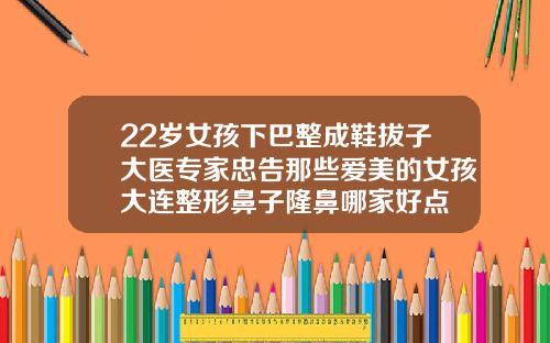 22岁女孩下巴整成鞋拔子大医专家忠告那些爱美的女孩大连整形鼻子隆鼻哪家好点