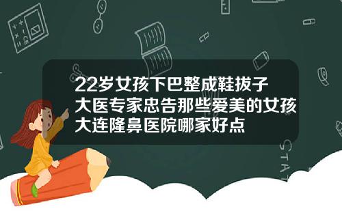 22岁女孩下巴整成鞋拔子大医专家忠告那些爱美的女孩大连隆鼻医院哪家好点