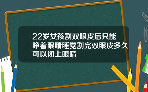 22岁女孩割双眼皮后只能睁着眼睛睡觉割完双眼皮多久可以闭上眼睛