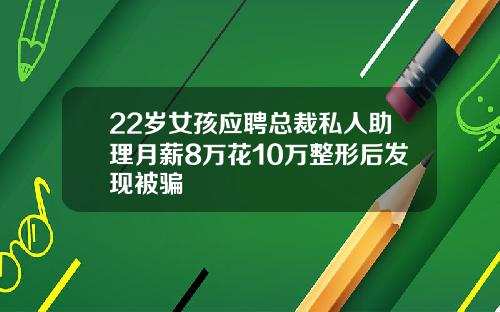 22岁女孩应聘总裁私人助理月薪8万花10万整形后发现被骗