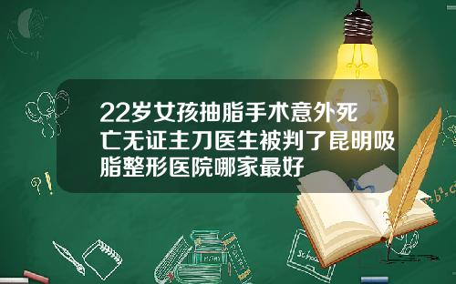 22岁女孩抽脂手术意外死亡无证主刀医生被判了昆明吸脂整形医院哪家最好