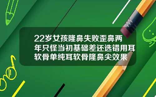 22岁女孩隆鼻失败歪鼻两年只怪当初基础差还选错用耳软骨单纯耳软骨隆鼻尖效果