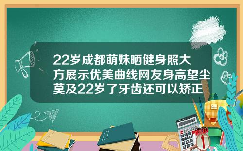 22岁成都萌妹晒健身照大方展示优美曲线网友身高望尘莫及22岁了牙齿还可以矫正吗图片