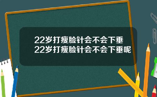 22岁打瘦脸针会不会下垂22岁打瘦脸针会不会下垂呢