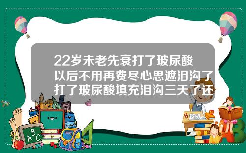 22岁未老先衰打了玻尿酸以后不用再费尽心思遮泪沟了打了玻尿酸填充泪沟三天了还有硬青