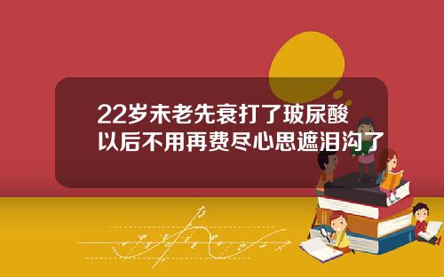 22岁未老先衰打了玻尿酸以后不用再费尽心思遮泪沟了