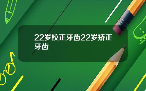 22岁校正牙齿22岁矫正牙齿