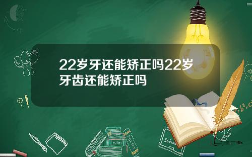 22岁牙还能矫正吗22岁牙齿还能矫正吗