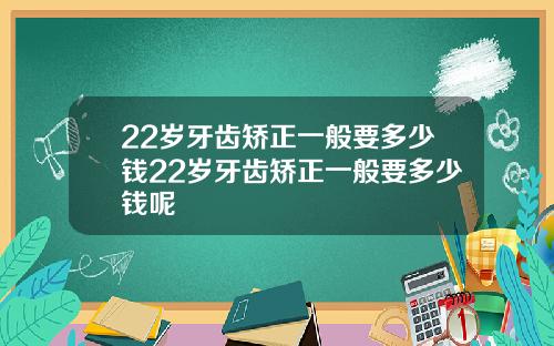 22岁牙齿矫正一般要多少钱22岁牙齿矫正一般要多少钱呢