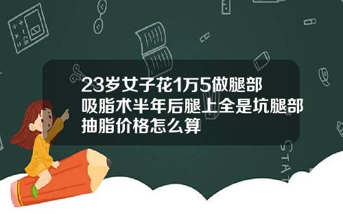 23岁女子花1万5做腿部吸脂术半年后腿上全是坑腿部抽脂价格怎么算