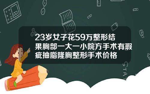 23岁女子花59万整形结果胸部一大一小院方手术有瑕疵抽脂隆胸整形手术价格