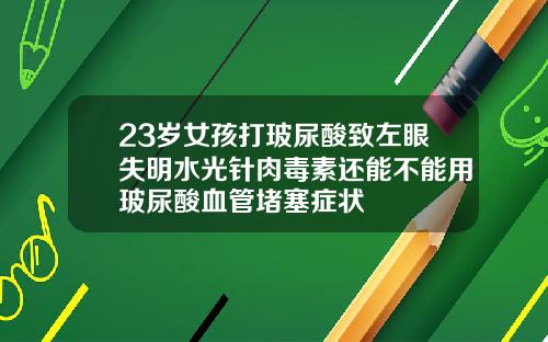 23岁女孩打玻尿酸致左眼失明水光针肉毒素还能不能用玻尿酸血管堵塞症状