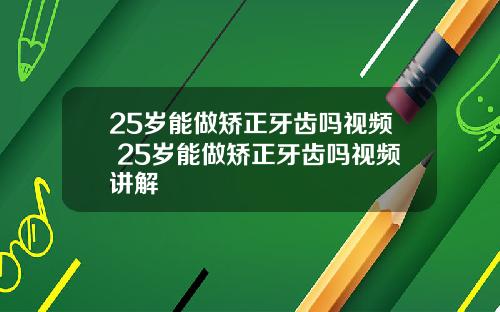 25岁能做矫正牙齿吗视频 25岁能做矫正牙齿吗视频讲解