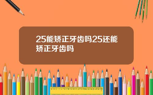 25能矫正牙齿吗25还能矫正牙齿吗