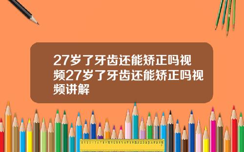 27岁了牙齿还能矫正吗视频27岁了牙齿还能矫正吗视频讲解