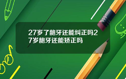 27岁了龅牙还能纠正吗27岁龅牙还能矫正吗