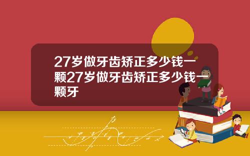 27岁做牙齿矫正多少钱一颗27岁做牙齿矫正多少钱一颗牙