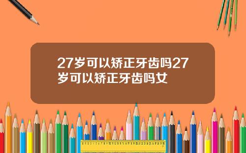 27岁可以矫正牙齿吗27岁可以矫正牙齿吗女