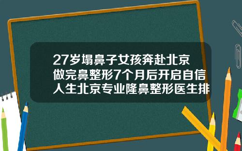 27岁塌鼻子女孩奔赴北京做完鼻整形7个月后开启自信人生北京专业隆鼻整形医生排名