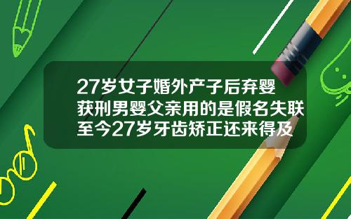 27岁女子婚外产子后弃婴获刑男婴父亲用的是假名失联至今27岁牙齿矫正还来得及么