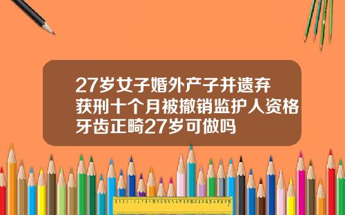 27岁女子婚外产子并遗弃获刑十个月被撤销监护人资格牙齿正畸27岁可做吗