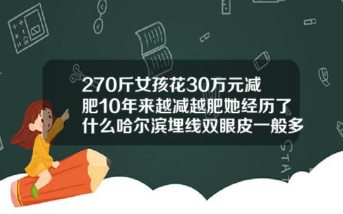 270斤女孩花30万元减肥10年来越减越肥她经历了什么哈尔滨埋线双眼皮一般多少钱一个