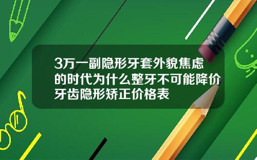 3万一副隐形牙套外貌焦虑的时代为什么整牙不可能降价牙齿隐形矫正价格表