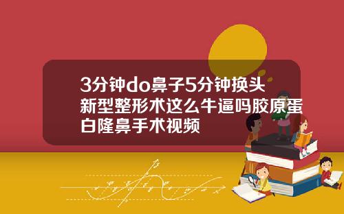 3分钟do鼻子5分钟换头新型整形术这么牛逼吗胶原蛋白隆鼻手术视频