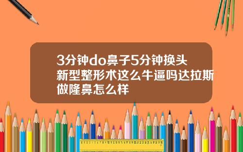 3分钟do鼻子5分钟换头新型整形术这么牛逼吗达拉斯做隆鼻怎么样