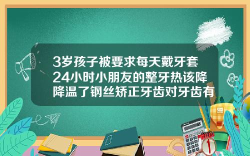 3岁孩子被要求每天戴牙套24小时小朋友的整牙热该降降温了钢丝矫正牙齿对牙齿有损伤