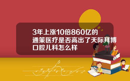 3年上涨10倍860亿的通策医疗是否高出了天际拜博口腔儿科怎么样